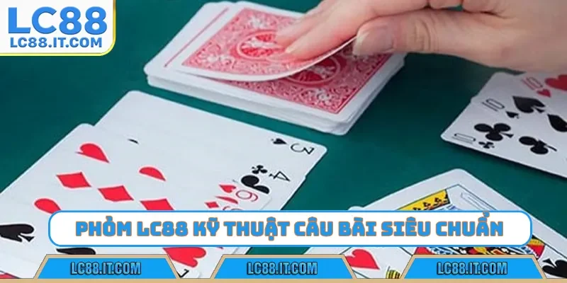 Phỏm LC88 kỹ thuật câu bài siêu chuẩn